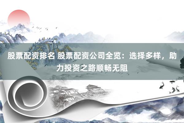 股票配资排名 股票配资公司全览：选择多样，助力投资之路顺畅无阻