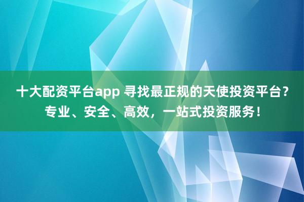 十大配资平台app 寻找最正规的天使投资平台？专业、安全、高效，一站式投资服务！