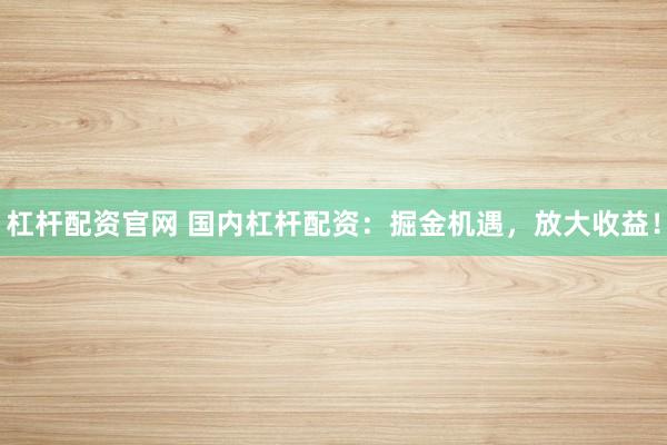 杠杆配资官网 国内杠杆配资：掘金机遇，放大收益！