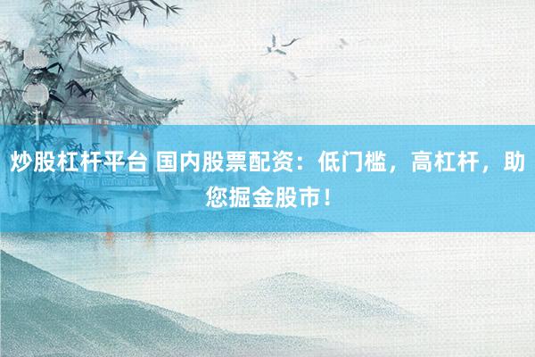 炒股杠杆平台 国内股票配资：低门槛，高杠杆，助您掘金股市！