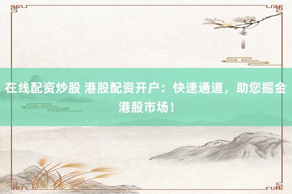 在线配资炒股 港股配资开户：快速通道，助您掘金港股市场！
