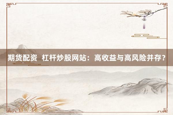 期货配资  杠杆炒股网站：高收益与高风险并存？