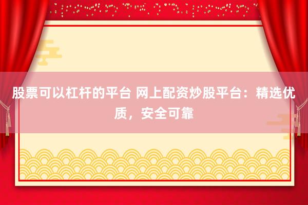 股票可以杠杆的平台 网上配资炒股平台：精选优质，安全可靠