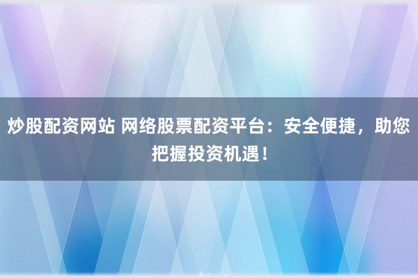 炒股配资网站 网络股票配资平台：安全便捷，助您把握投资机遇！