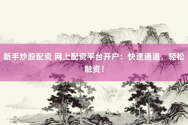 新手炒股配资 网上配资平台开户：快速通道，轻松融资！