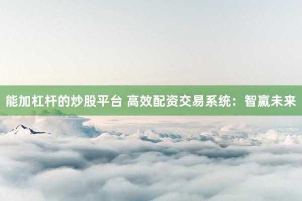 能加杠杆的炒股平台 高效配资交易系统：智赢未来
