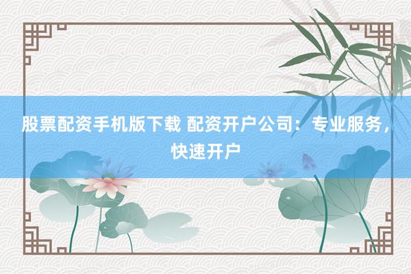股票配资手机版下载 配资开户公司：专业服务，快速开户