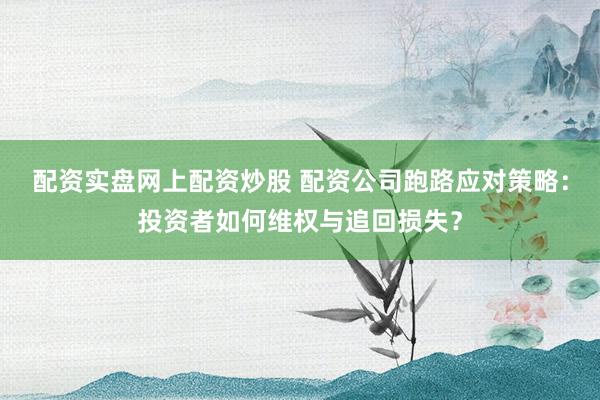 配资实盘网上配资炒股 配资公司跑路应对策略：投资者如何维权与追回损失？