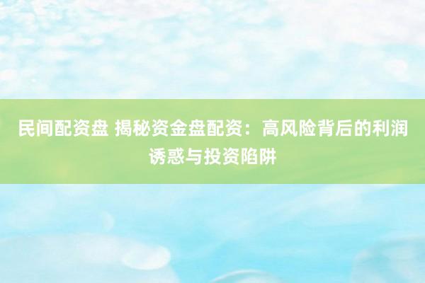 民间配资盘 揭秘资金盘配资：高风险背后的利润诱惑与投资陷阱