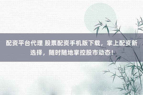 配资平台代理 股票配资手机版下载，掌上配资新选择，随时随地掌控股市动态！
