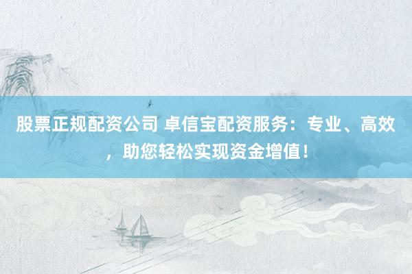 股票正规配资公司 卓信宝配资服务：专业、高效，助您轻松实现资金增值！