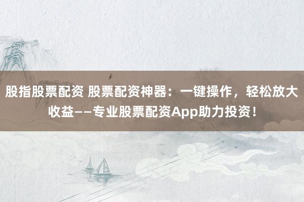 股指股票配资 股票配资神器：一键操作，轻松放大收益——专业股票配资App助力投资！