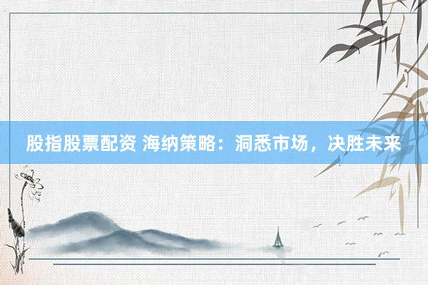 股指股票配资 海纳策略：洞悉市场，决胜未来