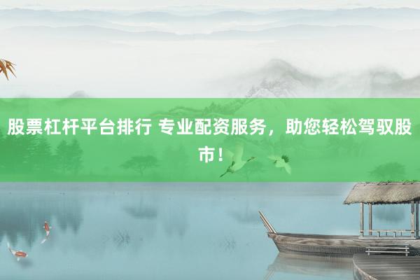 股票杠杆平台排行 专业配资服务，助您轻松驾驭股市！