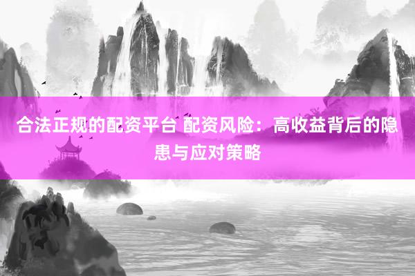 合法正规的配资平台 配资风险：高收益背后的隐患与应对策略