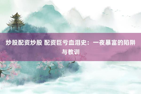炒股配资炒股 配资巨亏血泪史：一夜暴富的陷阱与教训