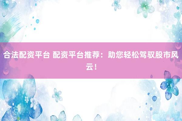 合法配资平台 配资平台推荐：助您轻松驾驭股市风云！