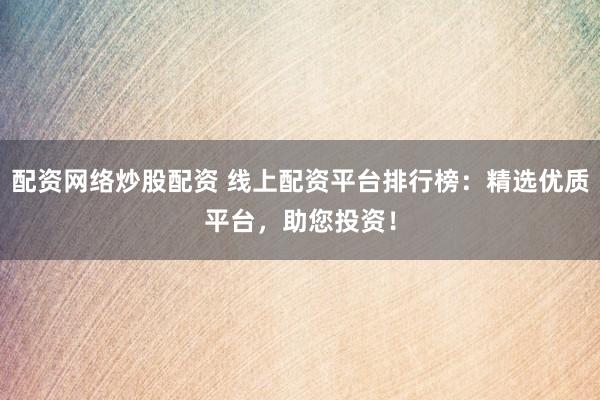 配资网络炒股配资 线上配资平台排行榜：精选优质平台，助您投资！