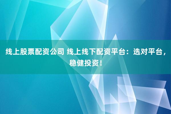 线上股票配资公司 线上线下配资平台：选对平台，稳健投资！