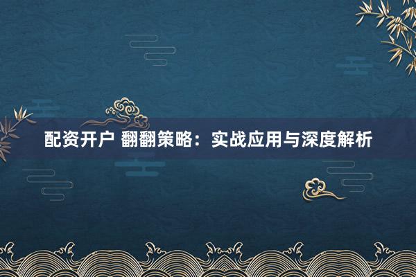 配资开户 翻翻策略：实战应用与深度解析