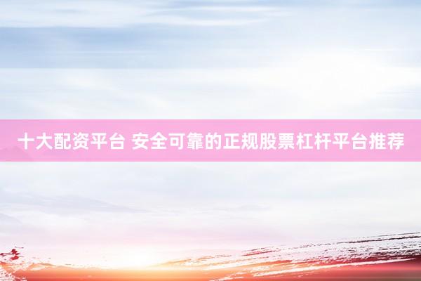 十大配资平台 安全可靠的正规股票杠杆平台推荐