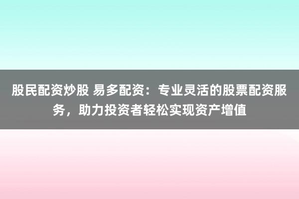 股民配资炒股 易多配资：专业灵活的股票配资服务，助力投资者轻松实现资产增值