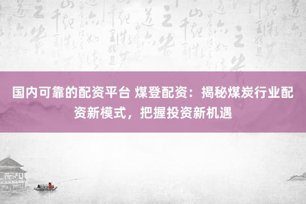 国内可靠的配资平台 煤登配资：揭秘煤炭行业配资新模式，把握投资新机遇