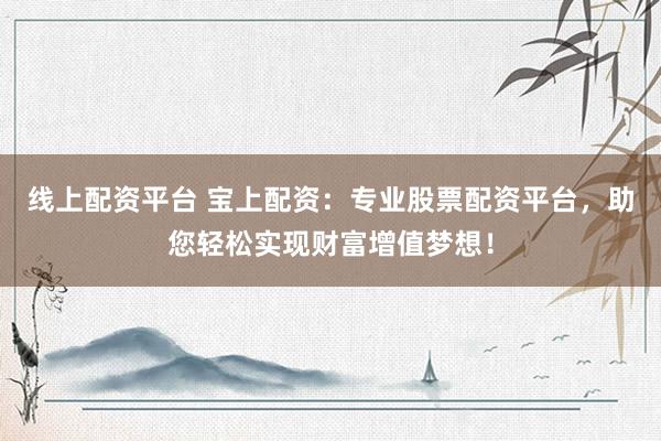 线上配资平台 宝上配资：专业股票配资平台，助您轻松实现财富增值梦想！