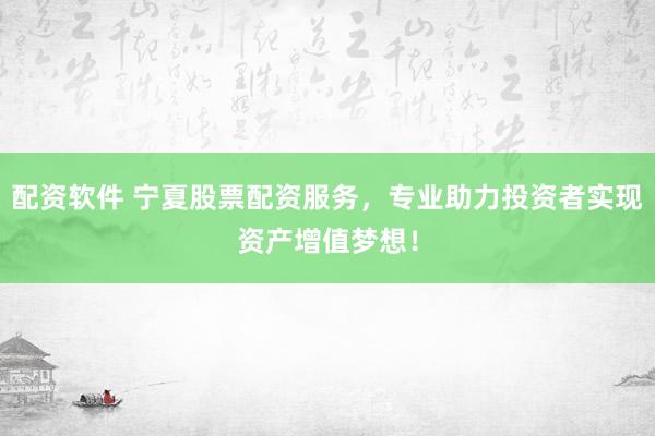 配资软件 宁夏股票配资服务，专业助力投资者实现资产增值梦想！