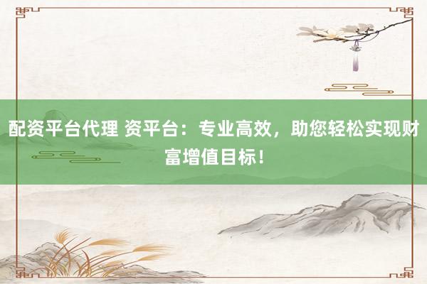 配资平台代理 资平台：专业高效，助您轻松实现财富增值目标！