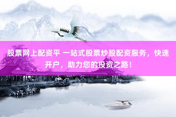 股票网上配资平 一站式股票炒股配资服务，快速开户，助力您的投资之路！