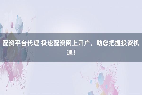 配资平台代理 极速配资网上开户，助您把握投资机遇！