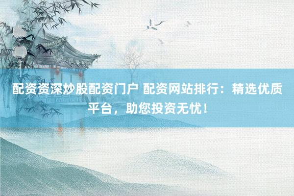配资资深炒股配资门户 配资网站排行：精选优质平台，助您投资无忧！