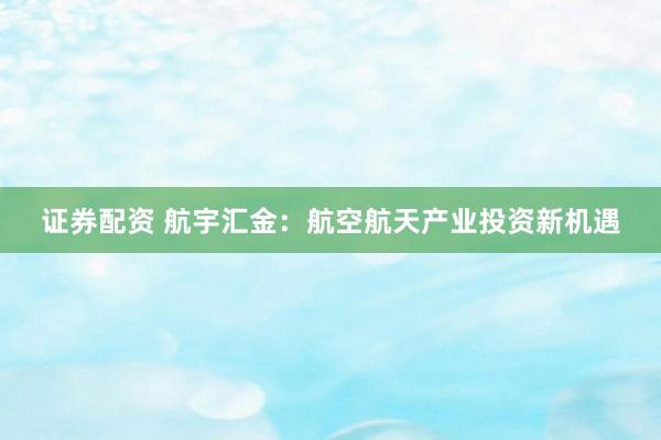 证券配资 航宇汇金：航空航天产业投资新机遇