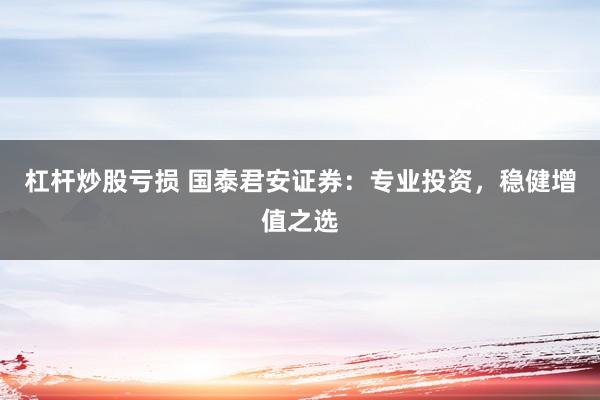 杠杆炒股亏损 国泰君安证券：专业投资，稳健增值之选