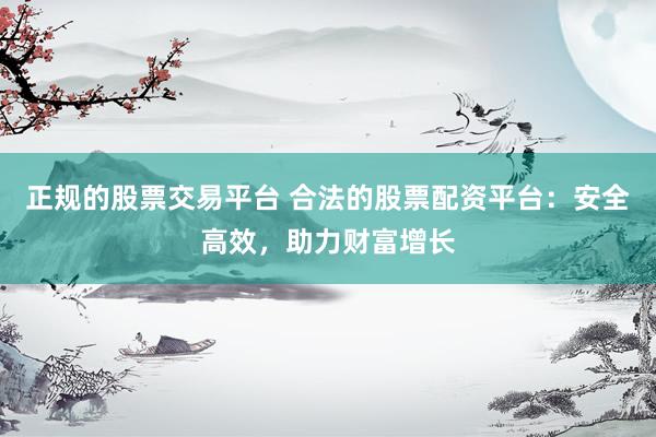 正规的股票交易平台 合法的股票配资平台：安全高效，助力财富增长