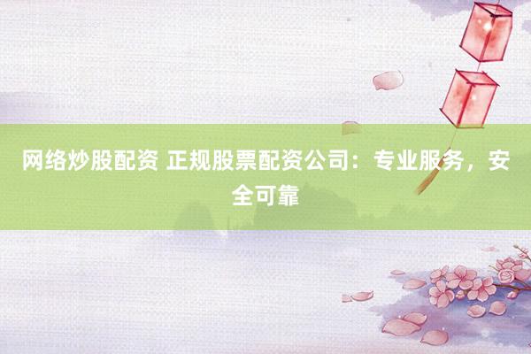 网络炒股配资 正规股票配资公司：专业服务，安全可靠