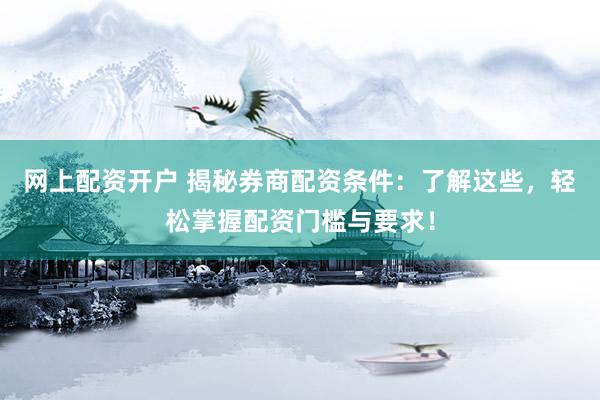网上配资开户 揭秘券商配资条件：了解这些，轻松掌握配资门槛与要求！