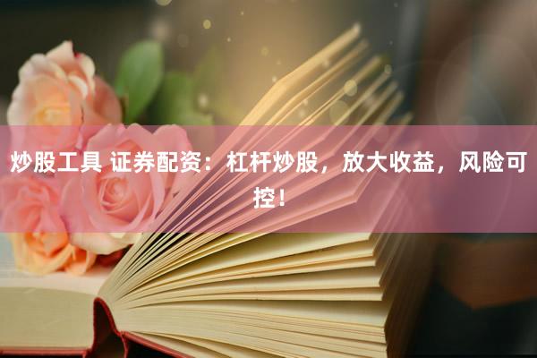 炒股工具 证券配资：杠杆炒股，放大收益，风险可控！