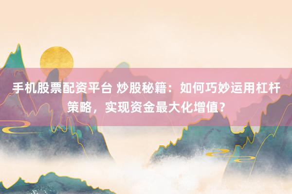 手机股票配资平台 炒股秘籍：如何巧妙运用杠杆策略，实现资金最大化增值？