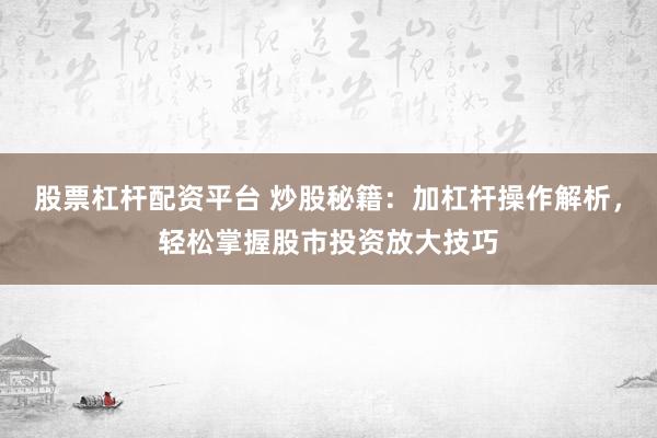 股票杠杆配资平台 炒股秘籍：加杠杆操作解析，轻松掌握股市投资放大技巧
