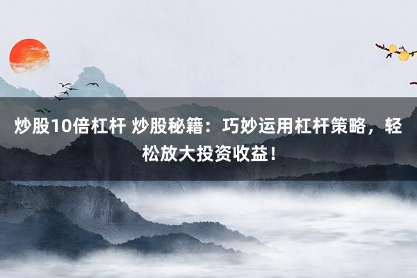 炒股10倍杠杆 炒股秘籍：巧妙运用杠杆策略，轻松放大投资收益！