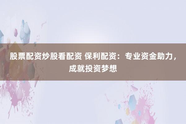 股票配资炒股看配资 保利配资：专业资金助力，成就投资梦想