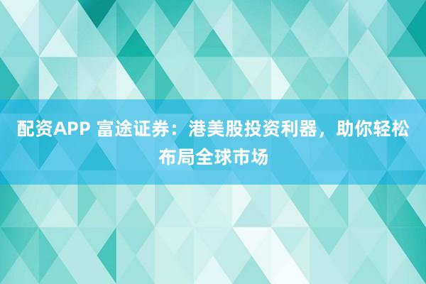 配资APP 富途证券：港美股投资利器，助你轻松布局全球市场