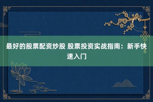 最好的股票配资炒股 股票投资实战指南：新手快速入门