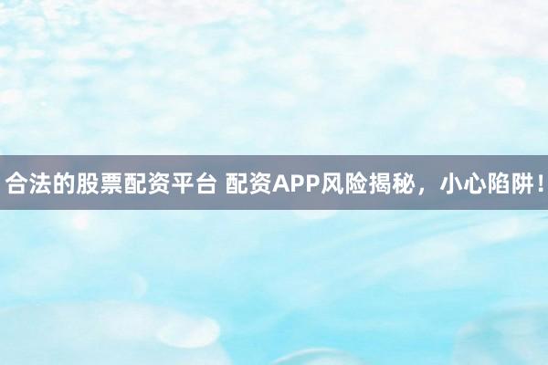 合法的股票配资平台 配资APP风险揭秘，小心陷阱！