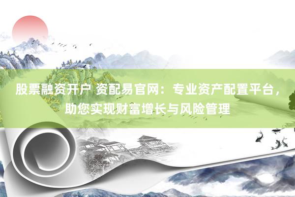 股票融资开户 资配易官网：专业资产配置平台，助您实现财富增长与风险管理