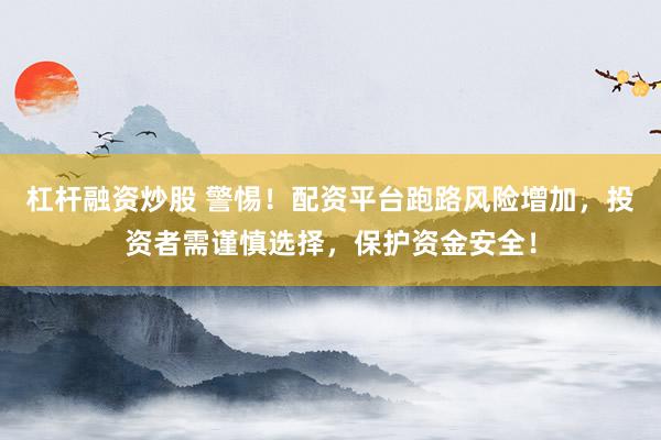 杠杆融资炒股 警惕！配资平台跑路风险增加，投资者需谨慎选择，保护资金安全！