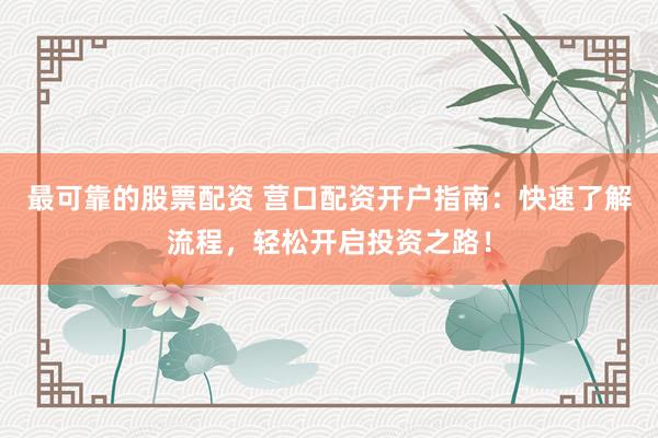 最可靠的股票配资 营口配资开户指南：快速了解流程，轻松开启投资之路！