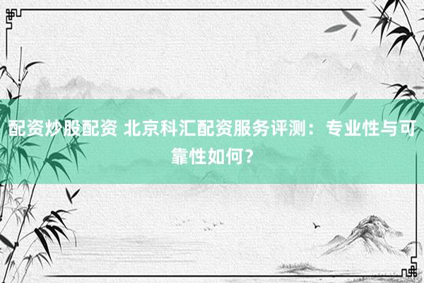 配资炒股配资 北京科汇配资服务评测:专业性与可靠性如何?